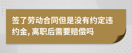 簽了勞動合同但是沒有約定違約金, 離職后需要賠償嗎