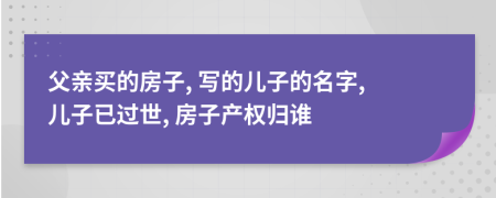 父親買的房子, 寫的兒子的名字, 兒子已過世, 房子產(chǎn)權(quán)歸誰