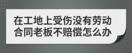 在工地上受傷沒有勞動合同老板不賠償怎么辦