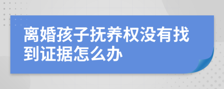 離婚孩子撫養(yǎng)權(quán)沒有找到證據(jù)怎么辦