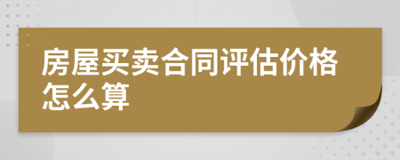 房屋買賣合同評(píng)估價(jià)格怎么算