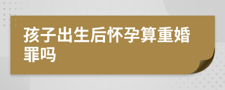 孩子出生后懷孕算重婚罪嗎
