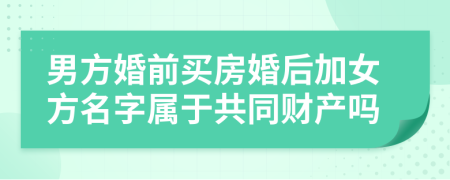 男方婚前買房婚后加女方名字屬于共同財產(chǎn)嗎