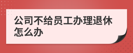 公司不給員工辦理退休怎么辦