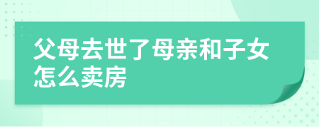 父母去世了母親和子女怎么賣房