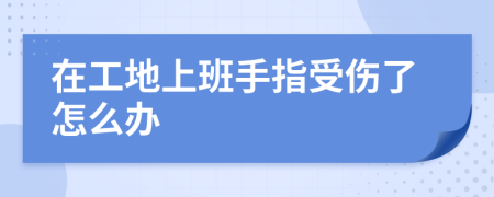 在工地上班手指受傷了怎么辦