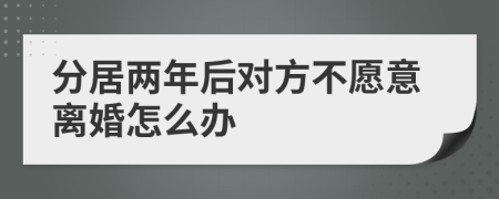 分居兩年后對(duì)方不愿意離婚怎么辦