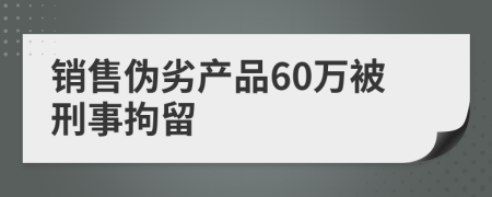 銷售偽劣產(chǎn)品60萬被刑事拘留