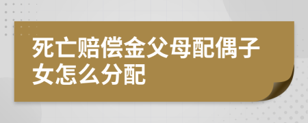 死亡賠償金父母配偶子女怎么分配