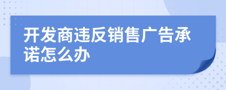 開(kāi)發(fā)商違反銷售廣告承諾怎么辦