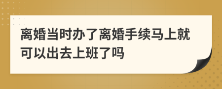 離婚當時辦了離婚手續(xù)馬上就可以出去上班了嗎