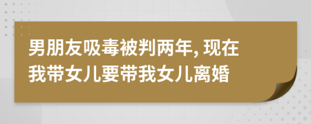 男朋友吸毒被判兩年, 現(xiàn)在我?guī)畠阂獛遗畠弘x婚