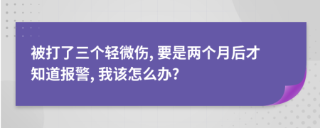 被打了三個(gè)輕微傷, 要是兩個(gè)月后才知道報(bào)警, 我該怎么辦?