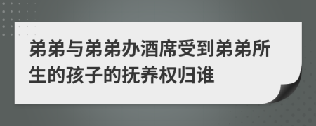 弟弟與弟弟辦酒席受到弟弟所生的孩子的撫養(yǎng)權(quán)歸誰