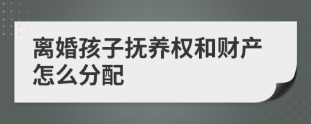 離婚孩子撫養(yǎng)權和財產怎么分配