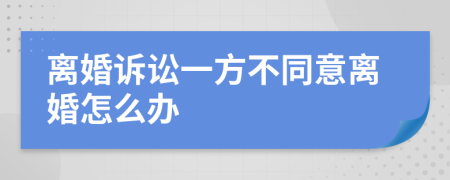 離婚訴訟一方不同意離婚怎么辦
