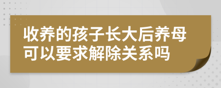 收養(yǎng)的孩子長(zhǎng)大后養(yǎng)母可以要求解除關(guān)系嗎