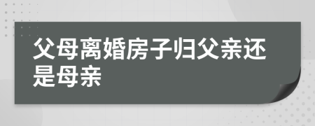 父母離婚房子歸父親還是母親