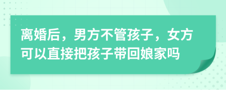 離婚后，男方不管孩子，女方可以直接把孩子帶回娘家嗎