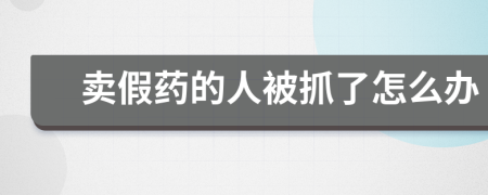 賣假藥的人被抓了怎么辦