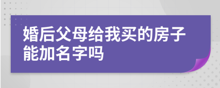 婚后父母給我買(mǎi)的房子能加名字嗎