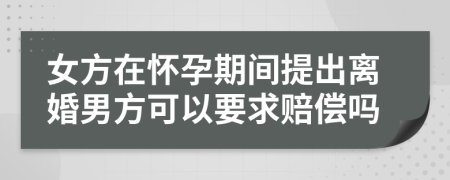 女方在懷孕期間提出離婚男方可以要求賠償嗎