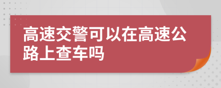 高速交警可以在高速公路上查車嗎
