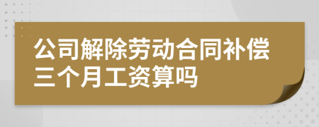 公司解除勞動合同補償三個月工資算嗎