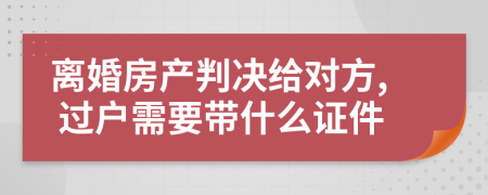 離婚房產(chǎn)判決給對(duì)方, 過戶需要帶什么證件