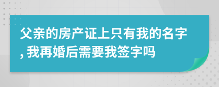 父親的房產(chǎn)證上只有我的名字, 我再婚后需要我簽字嗎