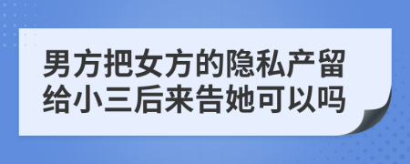 男方把女方的隱私產留給小三后來告她可以嗎