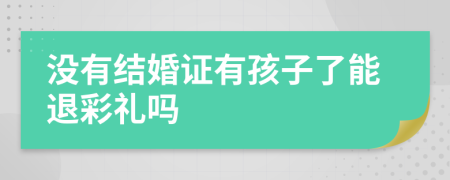 沒有結(jié)婚證有孩子了能退彩禮嗎