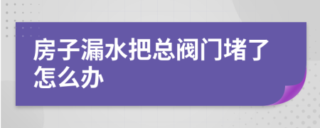 房子漏水把總閥門堵了怎么辦