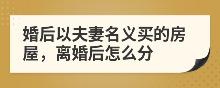 婚后以夫妻名義買的房屋，離婚后怎么分
