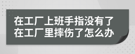 在工廠上班手指沒有了在工廠里摔傷了怎么辦