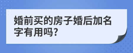 婚前買的房子婚后加名字有用嗎?