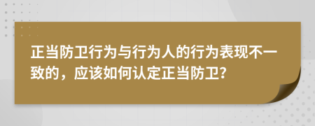正當(dāng)防衛(wèi)行為與行為人的行為表現(xiàn)不一致的，應(yīng)該如何認(rèn)定正當(dāng)防衛(wèi)？