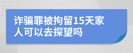 詐騙罪被拘留15天家人可以去探望嗎