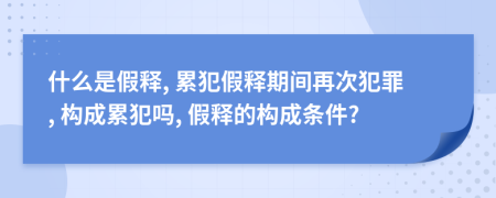 什么是假釋, 累犯假釋期間再次犯罪, 構(gòu)成累犯嗎, 假釋的構(gòu)成條件?