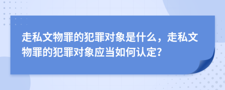 走私文物罪的犯罪對(duì)象是什么，走私文物罪的犯罪對(duì)象應(yīng)當(dāng)如何認(rèn)定？