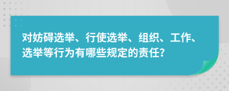對妨礙選舉、行使選舉、組織、工作、選舉等行為有哪些規(guī)定的責(zé)任？