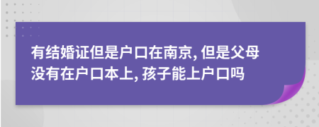 有結(jié)婚證但是戶口在南京, 但是父母沒有在戶口本上, 孩子能上戶口嗎