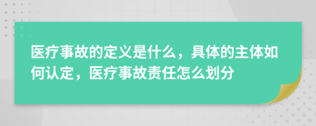 醫(yī)療事故的定義是什么，具體的主體如何認(rèn)定，醫(yī)療事故責(zé)任怎么劃分