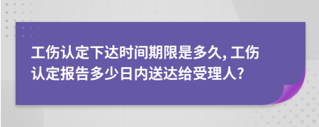 工傷認(rèn)定下達(dá)時(shí)間期限是多久, 工傷認(rèn)定報(bào)告多少日內(nèi)送達(dá)給受理人?