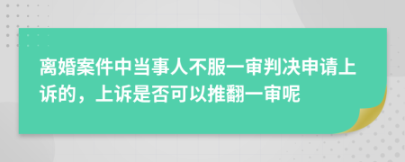 離婚案件中當(dāng)事人不服一審判決申請(qǐng)上訴的，上訴是否可以推翻一審呢
