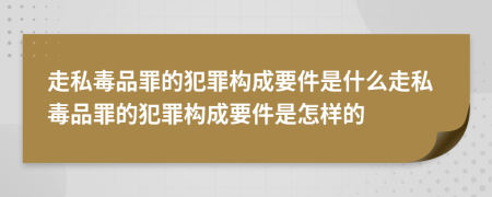 走私毒品罪的犯罪構(gòu)成要件是什么走私毒品罪的犯罪構(gòu)成要件是怎樣的