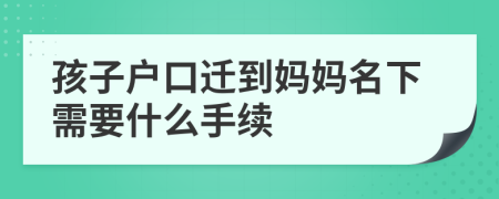 孩子戶口遷到媽媽名下需要什么手續(xù)
