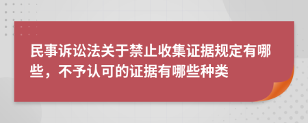 民事訴訟法關(guān)于禁止收集證據(jù)規(guī)定有哪些，不予認(rèn)可的證據(jù)有哪些種類