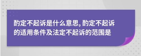 酌定不起訴是什么意思, 酌定不起訴的適用條件及法定不起訴的范圍是