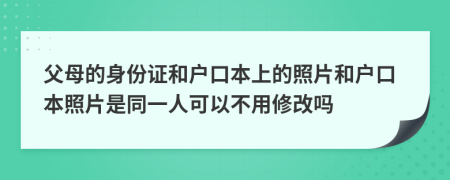 父母的身份證和戶口本上的照片和戶口本照片是同一人可以不用修改嗎